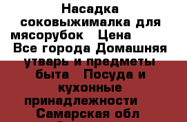 Насадка-соковыжималка для мясорубок › Цена ­ 250 - Все города Домашняя утварь и предметы быта » Посуда и кухонные принадлежности   . Самарская обл.,Сызрань г.